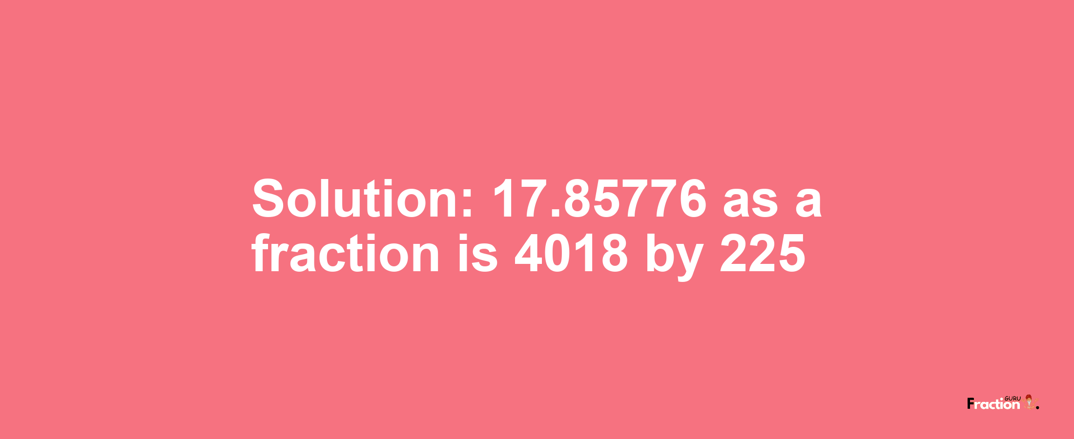 Solution:17.85776 as a fraction is 4018/225
